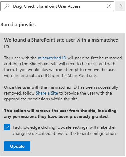 Diag: Check SharePoint User Access
We found a SharePoint site user with a mismatched ID.
The user with the mismatched ID will need to first be removed and then the SharePoint site will need to be re-shared with them. If you would like, we can attempt to remove the user with the mismatched ID from the SharePoint site.
Once the user with the mismatched ID has been successfully removed, follow Share a Site to provide the user with the appropriate permissions within the site.
This action will remove the user from the site, including any permissions they have been previously granted.